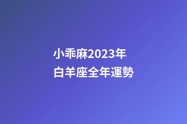 小乖麻2023年白羊座全年運勢-第1張-星座運勢-玄機派