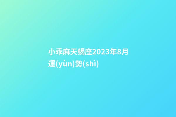 小乖麻天蝎座2023年8月運(yùn)勢(shì)-第1張-星座運(yùn)勢(shì)-玄機(jī)派