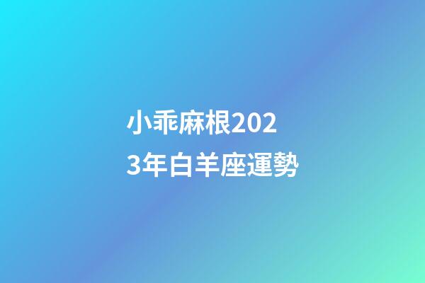 小乖麻根2023年白羊座運勢-第1張-星座運勢-玄機派