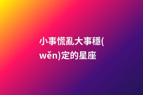 小事慌亂大事穩(wěn)定的星座-第1張-星座運(yùn)勢(shì)-玄機(jī)派
