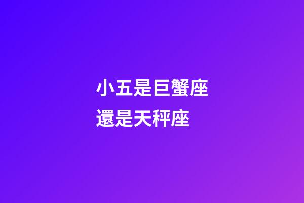 小五是巨蟹座還是天秤座-第1張-星座運勢-玄機派