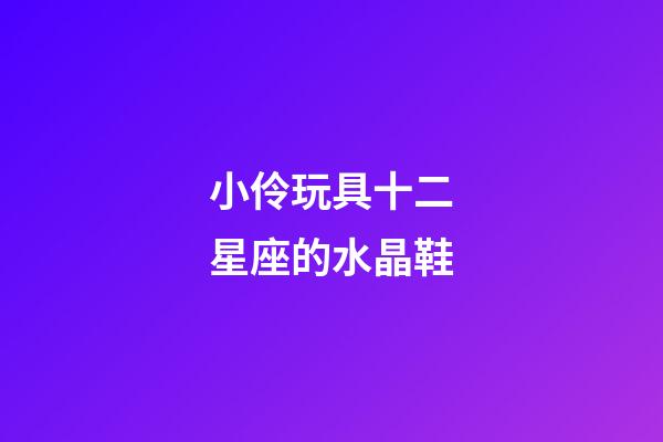 小伶玩具十二星座的水晶鞋-第1張-星座運勢-玄機派