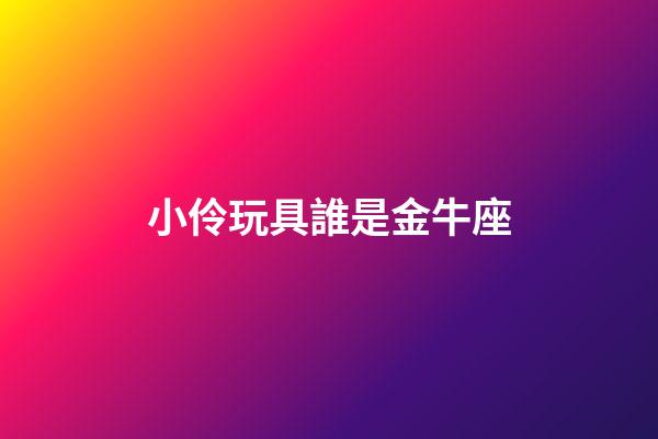 小伶玩具誰是金牛座