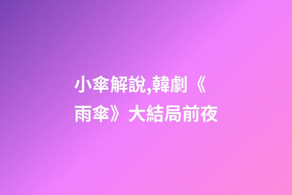 小傘解說,韓劇《雨傘》大結局前夜-第1張-觀點-玄機派
