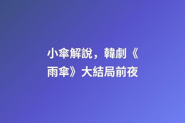 小傘解說，韓劇《雨傘》大結局前夜-第1張-觀點-玄機派