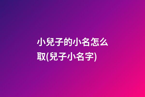 小兒子的小名怎么取(兒子小名字)