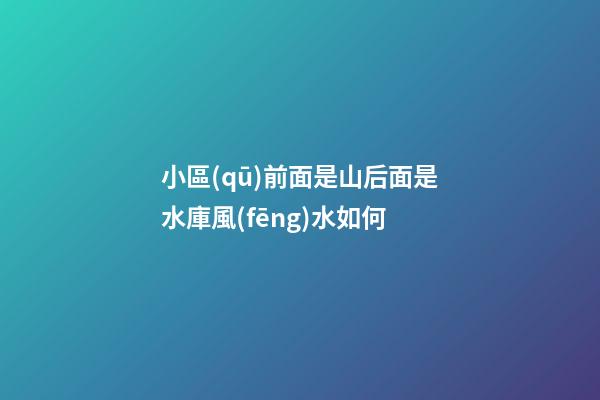 小區(qū)前面是山后面是水庫風(fēng)水如何