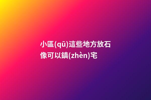 小區(qū)這些地方放石像可以鎮(zhèn)宅