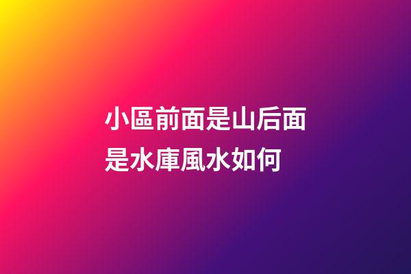小區前面是山后面是水庫風水如何
