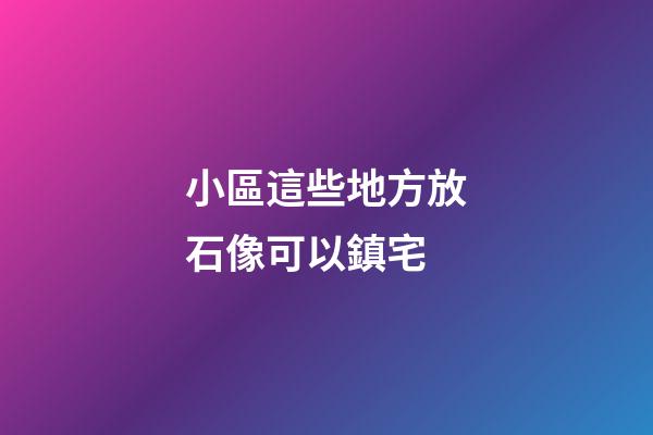 小區這些地方放石像可以鎮宅