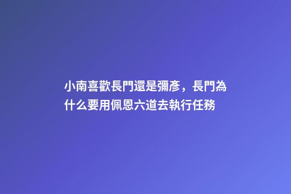 小南喜歡長門還是彌彥，長門為什么要用佩恩六道去執行任務-第1張-觀點-玄機派