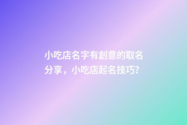 小吃店名字有創意的取名分享，小吃店起名技巧？-第1張-店鋪起名-玄機派