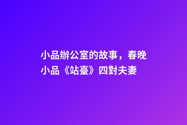 小品辦公室的故事，春晚小品《站臺》四對夫妻-第1張-觀點-玄機派