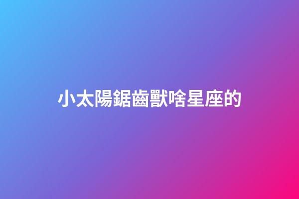 小太陽鋸齒獸啥星座的