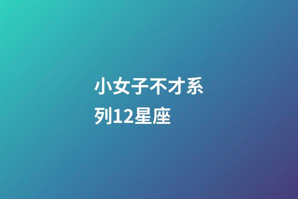 小女子不才系列12星座-第1張-星座運勢-玄機派
