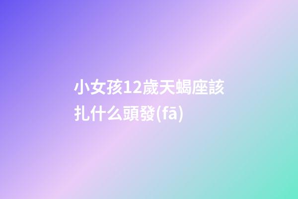 小女孩12歲天蝎座該扎什么頭發(fā)