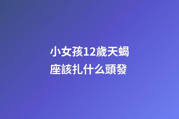 小女孩12歲天蝎座該扎什么頭發-第1張-星座運勢-玄機派