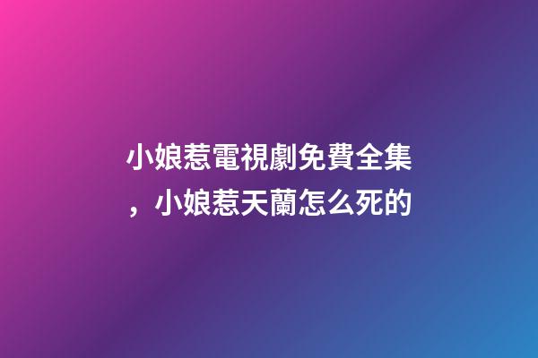 小娘惹電視劇免費全集，小娘惹天蘭怎么死的-第1張-觀點-玄機派