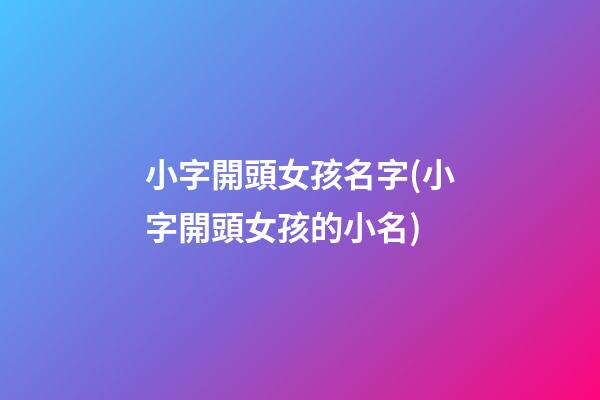 小字開頭女孩名字(小字開頭女孩的小名)