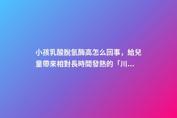 小孩乳酸脫氫酶高怎么回事，給兒童帶來相對長時間發熱的「川崎病」該如何治療-第1張-觀點-玄機派