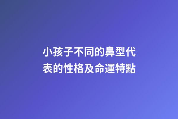小孩子不同的鼻型代表的性格及命運特點