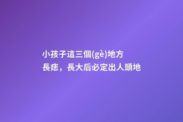 小孩子這三個(gè)地方長痣，長大后必定出人頭地