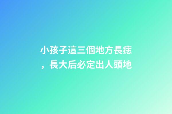 小孩子這三個地方長痣，長大后必定出人頭地