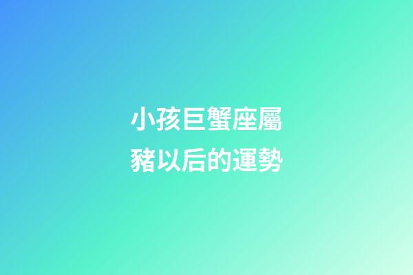 小孩巨蟹座屬豬以后的運勢-第1張-星座運勢-玄機派