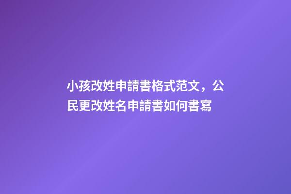 小孩改姓申請書格式范文，公民更改姓名申請書如何書寫-第1張-觀點-玄機派