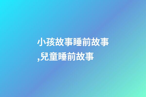 小孩故事睡前故事,兒童睡前故事-第1張-觀點-玄機派