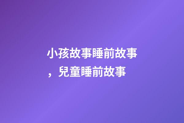 小孩故事睡前故事，兒童睡前故事-第1張-觀點-玄機派