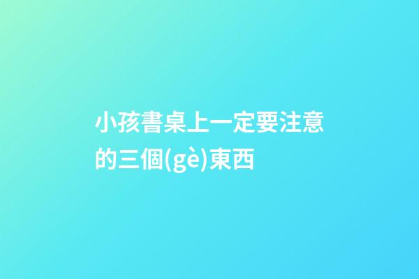 小孩書桌上一定要注意的三個(gè)東西
