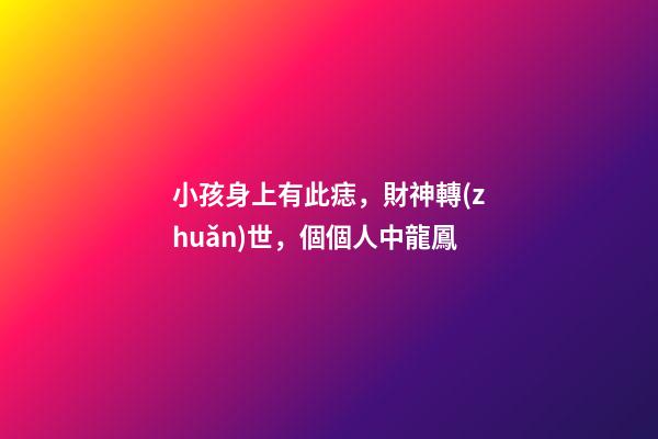 小孩身上有此痣，財神轉(zhuǎn)世，個個人中龍鳳
