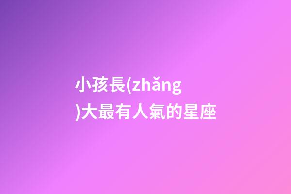 小孩長(zhǎng)大最有人氣的星座-第1張-星座運(yùn)勢(shì)-玄機(jī)派