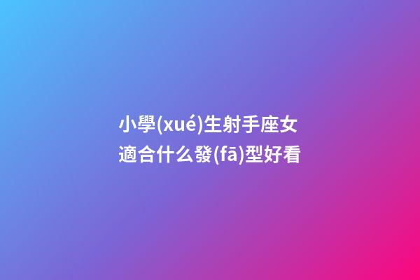 小學(xué)生射手座女適合什么發(fā)型好看