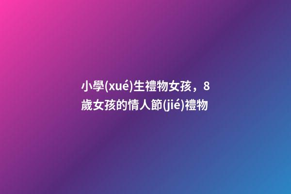 小學(xué)生禮物女孩，8歲女孩的情人節(jié)禮物-第1張-觀點(diǎn)-玄機(jī)派
