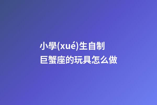 小學(xué)生自制巨蟹座的玩具怎么做