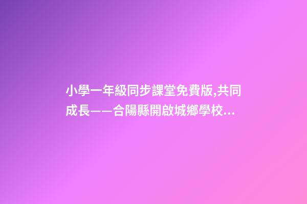 小學一年級同步課堂免費版,共同成長——合陽縣開啟城鄉學校遠程互動課堂-第1張-觀點-玄機派
