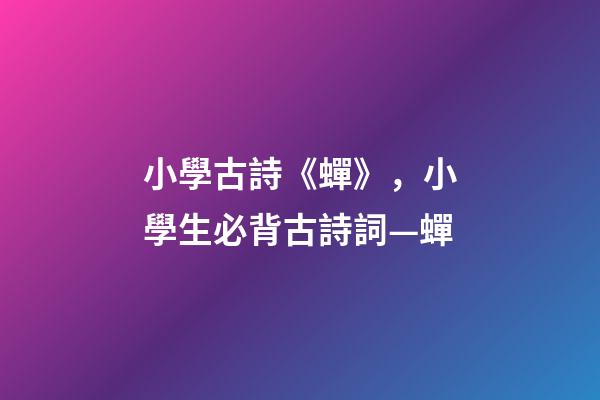 小學古詩《蟬》，小學生必背古詩詞—蟬-第1張-觀點-玄機派