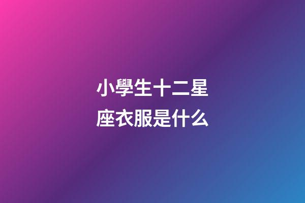 小學生十二星座衣服是什么-第1張-星座運勢-玄機派