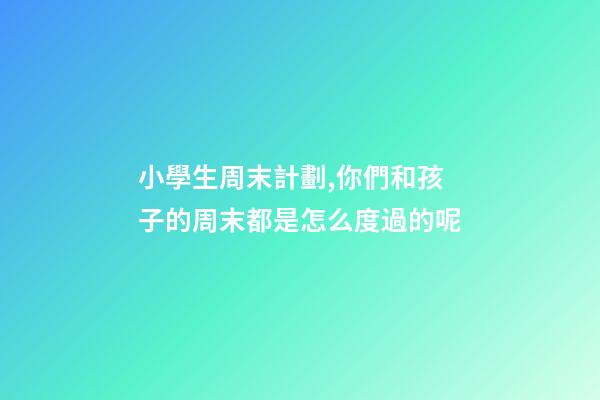 小學生周末計劃,你們和孩子的周末都是怎么度過的呢-第1張-觀點-玄機派