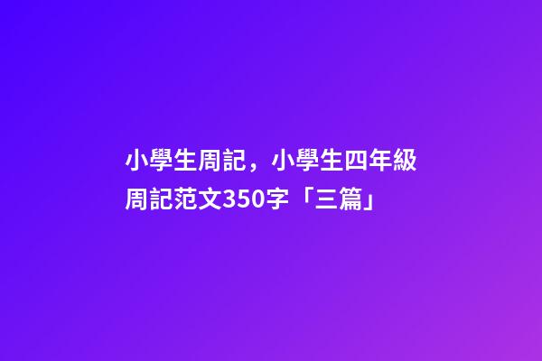 小學生周記，小學生四年級周記范文350字「三篇」-第1張-觀點-玄機派