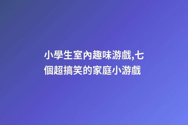 小學生室內趣味游戲,七個超搞笑的家庭小游戲-第1張-觀點-玄機派