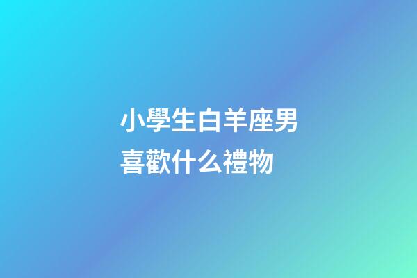 小學生白羊座男喜歡什么禮物-第1張-星座運勢-玄機派
