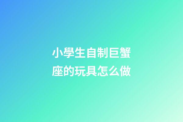 小學生自制巨蟹座的玩具怎么做-第1張-星座運勢-玄機派
