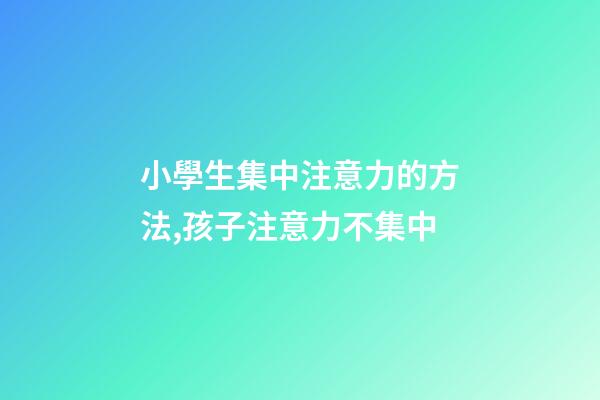 小學生集中注意力的方法,孩子注意力不集中-第1張-觀點-玄機派