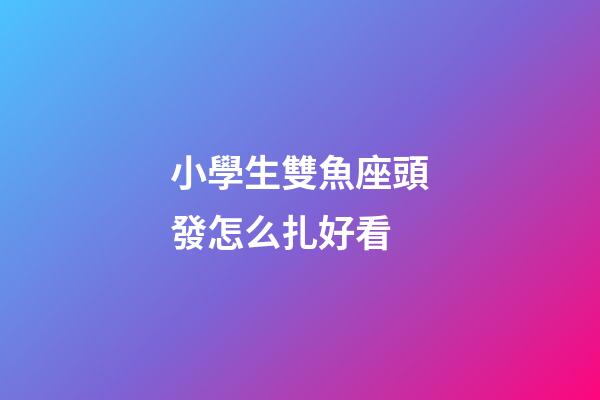 小學生雙魚座頭發怎么扎好看-第1張-星座運勢-玄機派