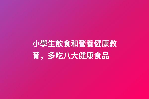 小學生飲食和營養健康教育，多吃八大健康食品-第1張-觀點-玄機派