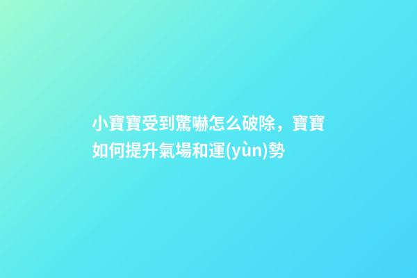 小寶寶受到驚嚇怎么破除，寶寶如何提升氣場和運(yùn)勢