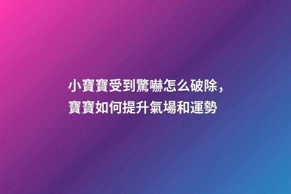 小寶寶受到驚嚇怎么破除，寶寶如何提升氣場和運勢